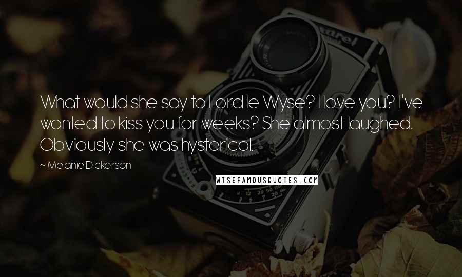 Melanie Dickerson Quotes: What would she say to Lord le Wyse? I love you? I've wanted to kiss you for weeks? She almost laughed. Obviously she was hysterical.