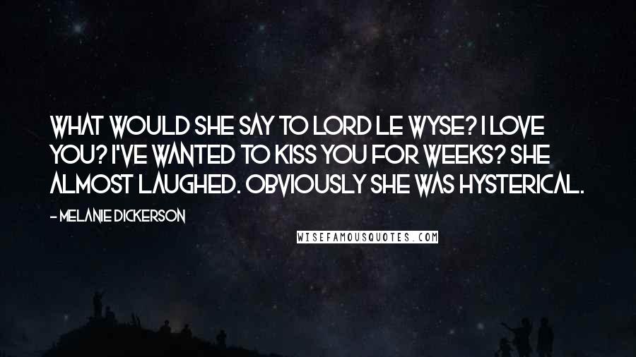 Melanie Dickerson Quotes: What would she say to Lord le Wyse? I love you? I've wanted to kiss you for weeks? She almost laughed. Obviously she was hysterical.