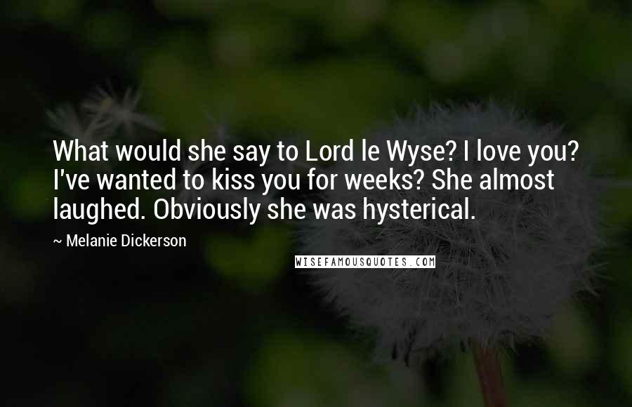 Melanie Dickerson Quotes: What would she say to Lord le Wyse? I love you? I've wanted to kiss you for weeks? She almost laughed. Obviously she was hysterical.