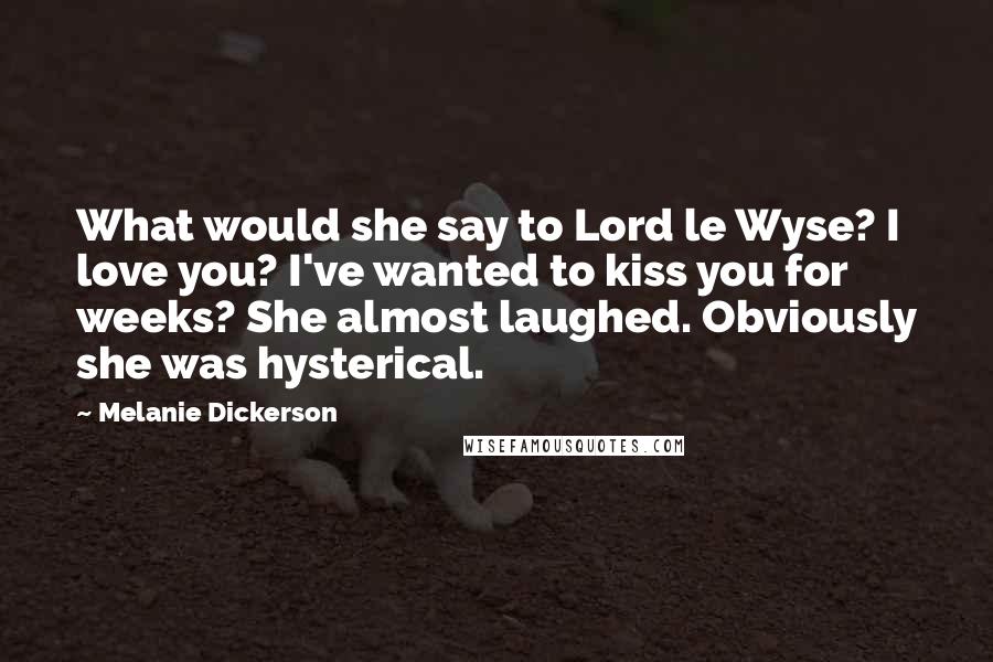 Melanie Dickerson Quotes: What would she say to Lord le Wyse? I love you? I've wanted to kiss you for weeks? She almost laughed. Obviously she was hysterical.