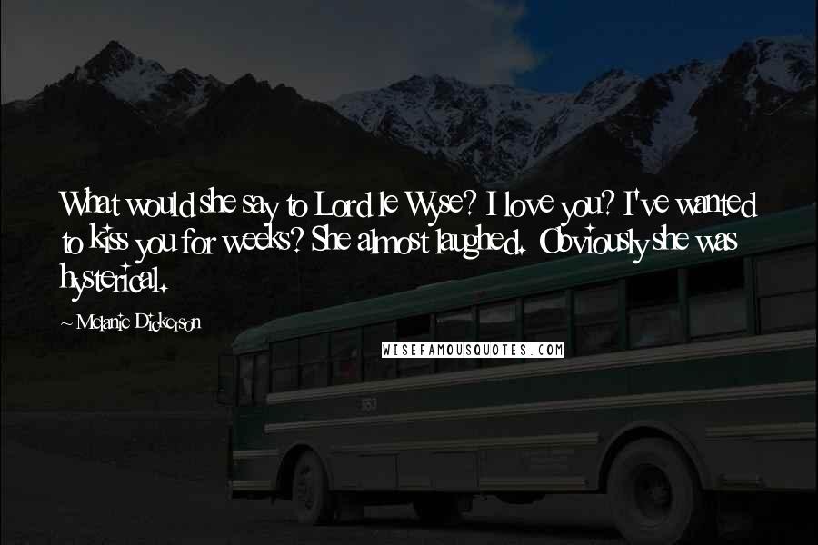 Melanie Dickerson Quotes: What would she say to Lord le Wyse? I love you? I've wanted to kiss you for weeks? She almost laughed. Obviously she was hysterical.