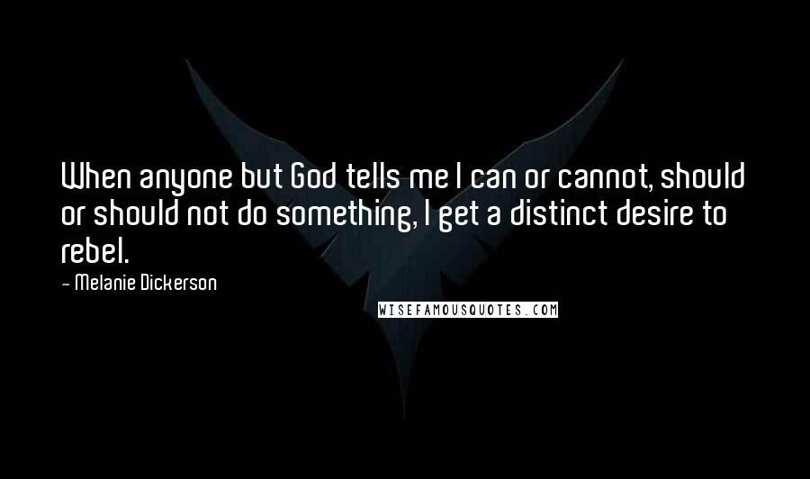Melanie Dickerson Quotes: When anyone but God tells me I can or cannot, should or should not do something, I get a distinct desire to rebel.