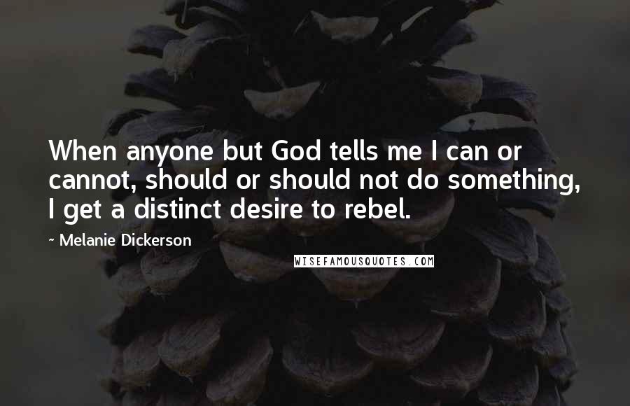 Melanie Dickerson Quotes: When anyone but God tells me I can or cannot, should or should not do something, I get a distinct desire to rebel.