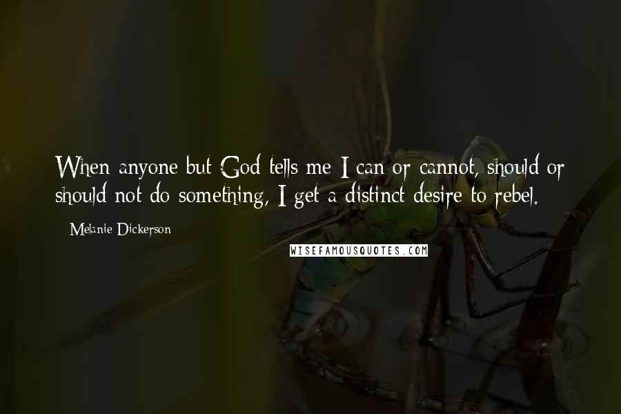 Melanie Dickerson Quotes: When anyone but God tells me I can or cannot, should or should not do something, I get a distinct desire to rebel.