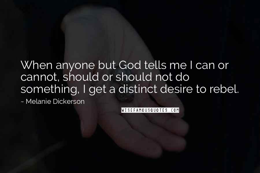 Melanie Dickerson Quotes: When anyone but God tells me I can or cannot, should or should not do something, I get a distinct desire to rebel.