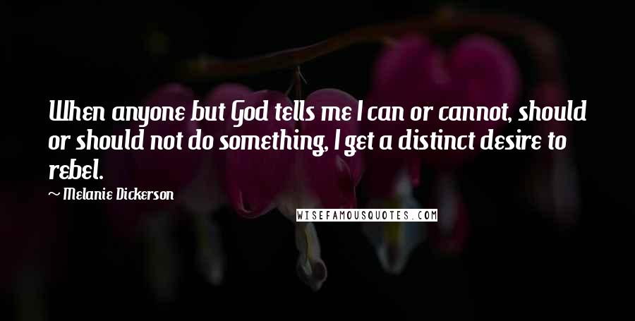 Melanie Dickerson Quotes: When anyone but God tells me I can or cannot, should or should not do something, I get a distinct desire to rebel.