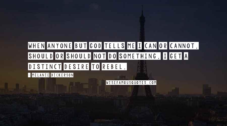 Melanie Dickerson Quotes: When anyone but God tells me I can or cannot, should or should not do something, I get a distinct desire to rebel.
