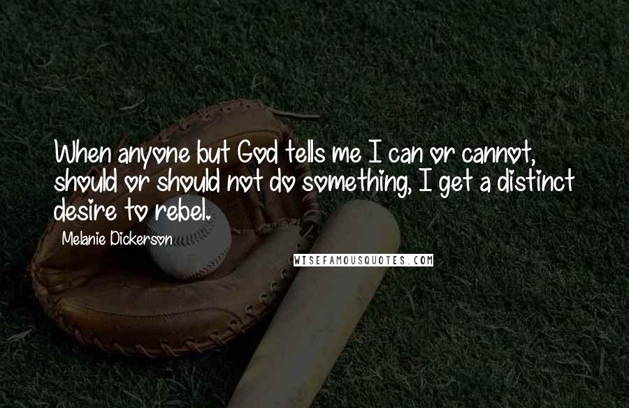 Melanie Dickerson Quotes: When anyone but God tells me I can or cannot, should or should not do something, I get a distinct desire to rebel.