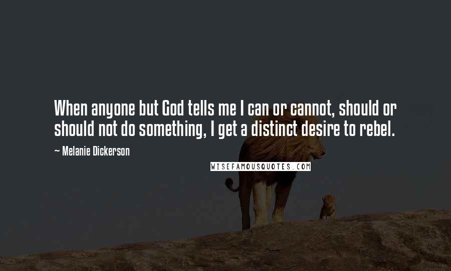Melanie Dickerson Quotes: When anyone but God tells me I can or cannot, should or should not do something, I get a distinct desire to rebel.