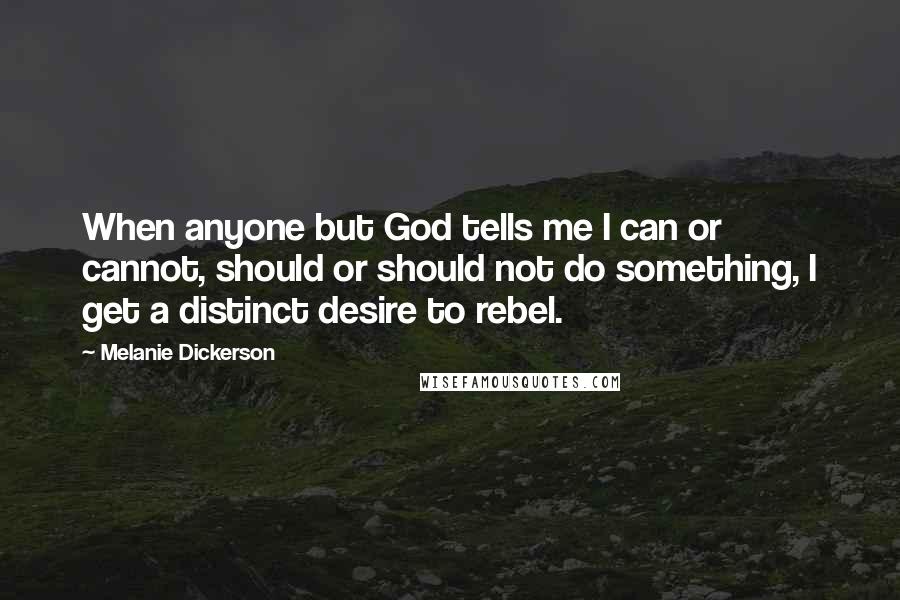 Melanie Dickerson Quotes: When anyone but God tells me I can or cannot, should or should not do something, I get a distinct desire to rebel.