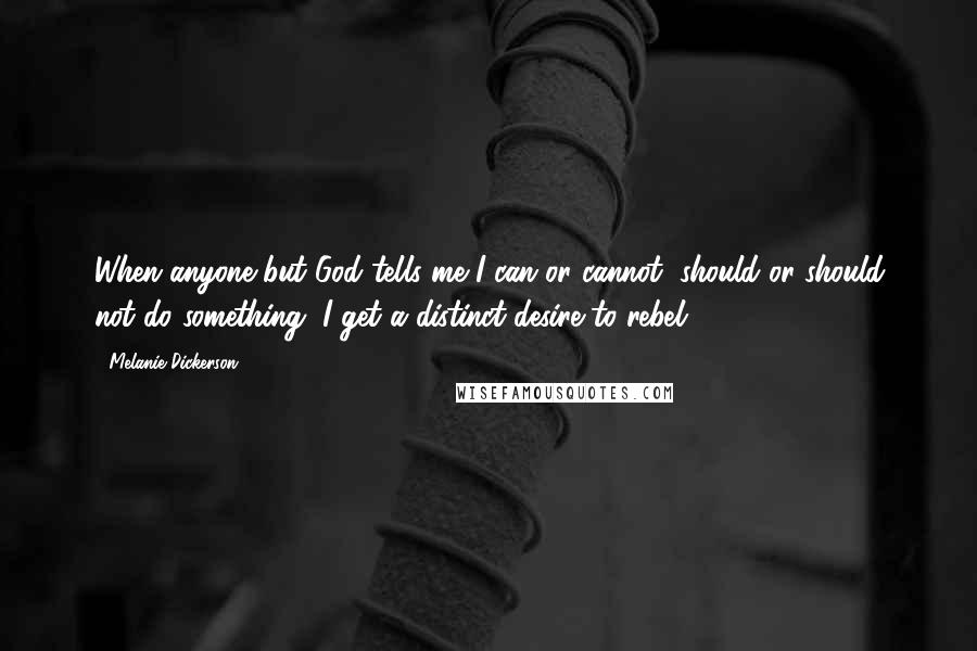 Melanie Dickerson Quotes: When anyone but God tells me I can or cannot, should or should not do something, I get a distinct desire to rebel.