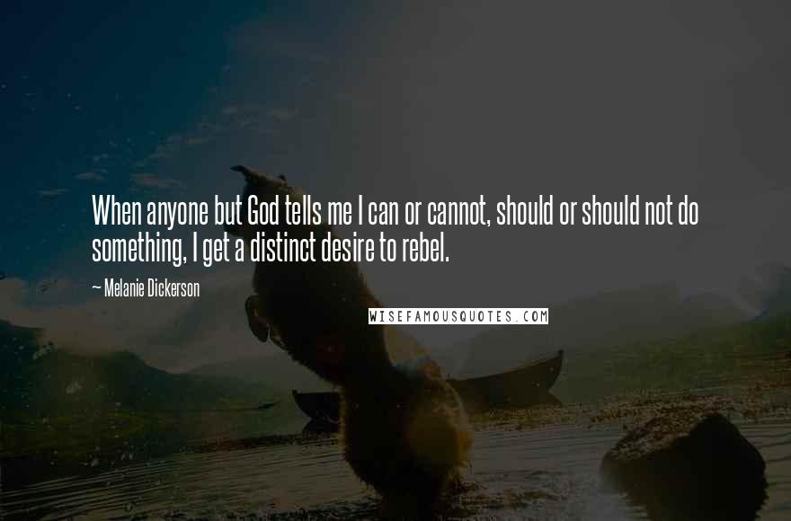 Melanie Dickerson Quotes: When anyone but God tells me I can or cannot, should or should not do something, I get a distinct desire to rebel.