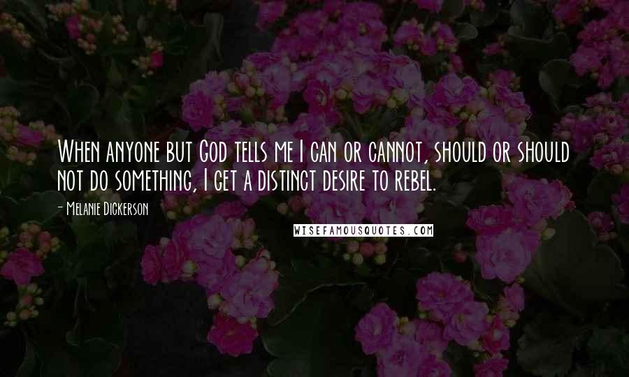 Melanie Dickerson Quotes: When anyone but God tells me I can or cannot, should or should not do something, I get a distinct desire to rebel.