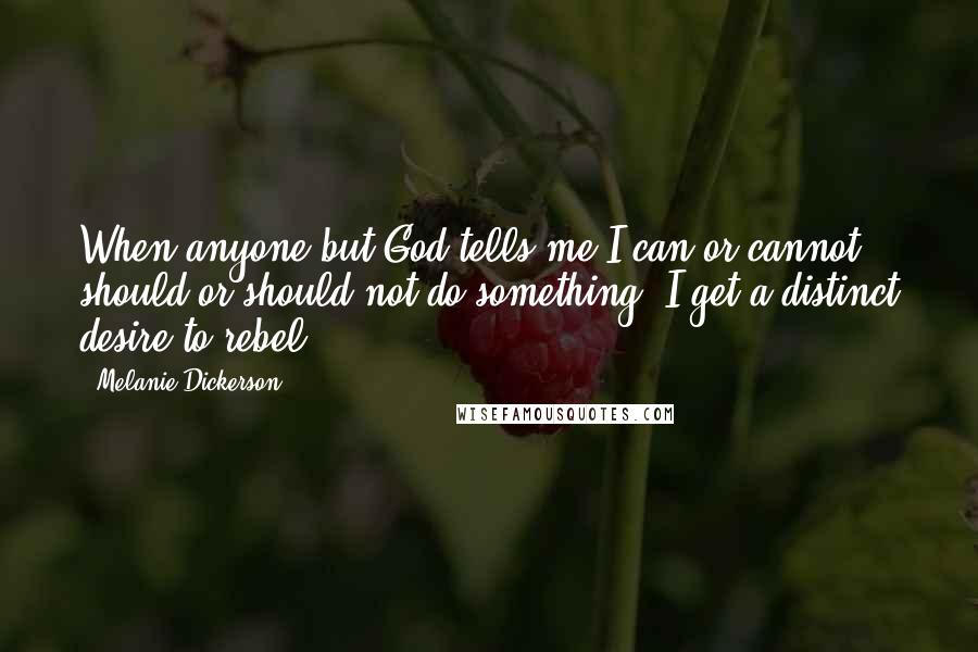 Melanie Dickerson Quotes: When anyone but God tells me I can or cannot, should or should not do something, I get a distinct desire to rebel.