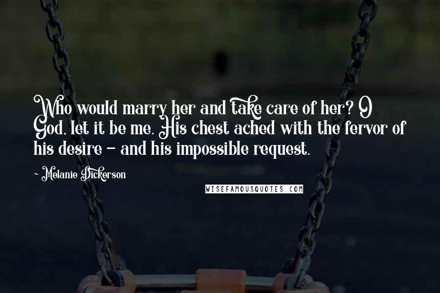 Melanie Dickerson Quotes: Who would marry her and take care of her? O God, let it be me. His chest ached with the fervor of his desire - and his impossible request.
