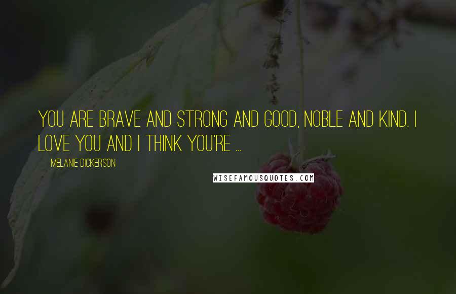 Melanie Dickerson Quotes: You are brave and strong and good, noble and kind. I love you and I think you're ...