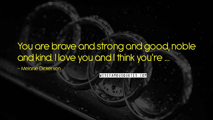 Melanie Dickerson Quotes: You are brave and strong and good, noble and kind. I love you and I think you're ...