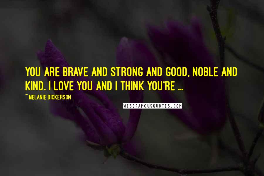 Melanie Dickerson Quotes: You are brave and strong and good, noble and kind. I love you and I think you're ...