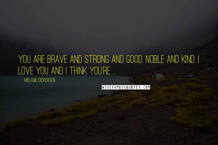 Melanie Dickerson Quotes: You are brave and strong and good, noble and kind. I love you and I think you're ...