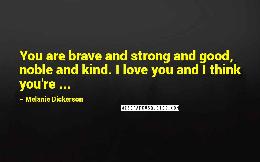 Melanie Dickerson Quotes: You are brave and strong and good, noble and kind. I love you and I think you're ...