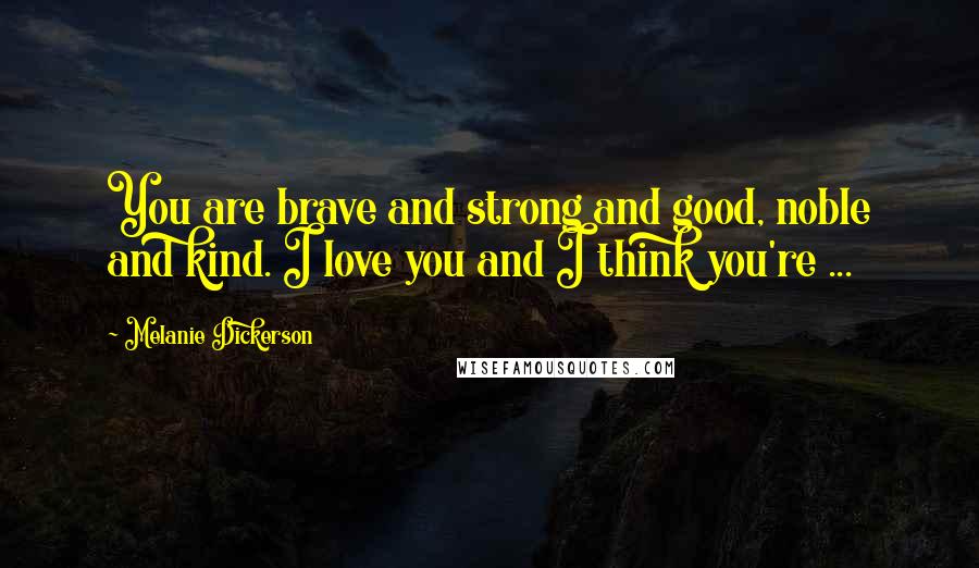 Melanie Dickerson Quotes: You are brave and strong and good, noble and kind. I love you and I think you're ...