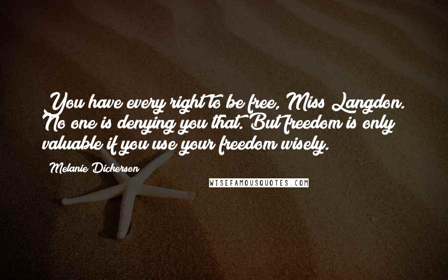 Melanie Dickerson Quotes: You have every right to be free, Miss Langdon. No one is denying you that. But freedom is only valuable if you use your freedom wisely.