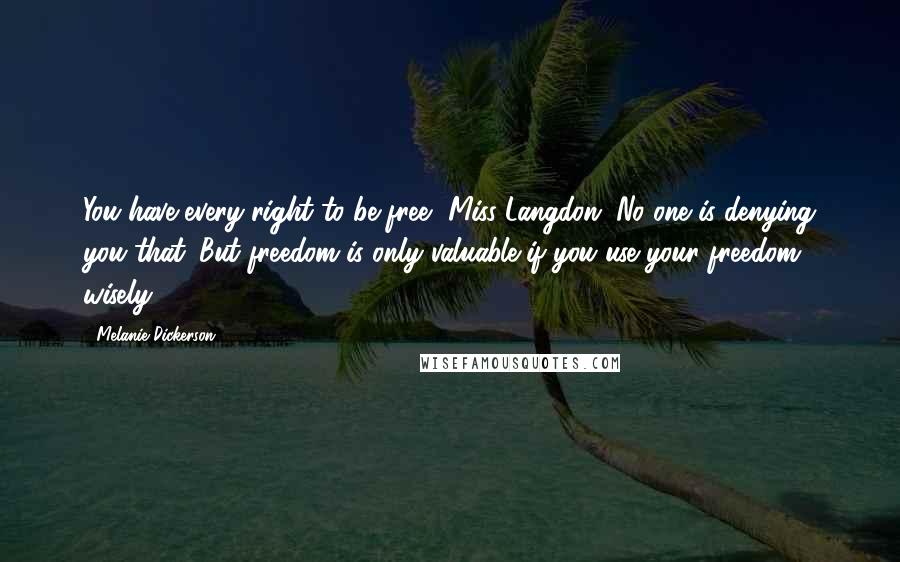 Melanie Dickerson Quotes: You have every right to be free, Miss Langdon. No one is denying you that. But freedom is only valuable if you use your freedom wisely.