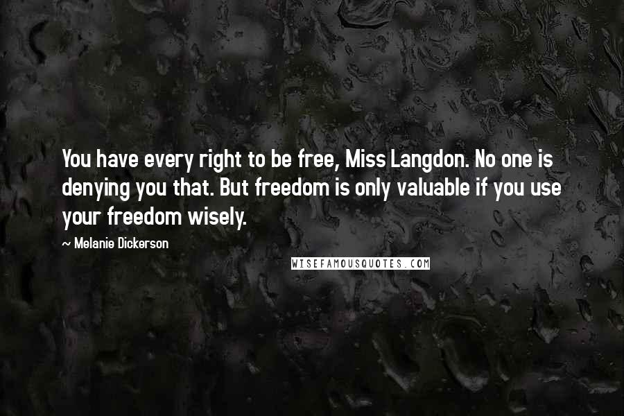 Melanie Dickerson Quotes: You have every right to be free, Miss Langdon. No one is denying you that. But freedom is only valuable if you use your freedom wisely.