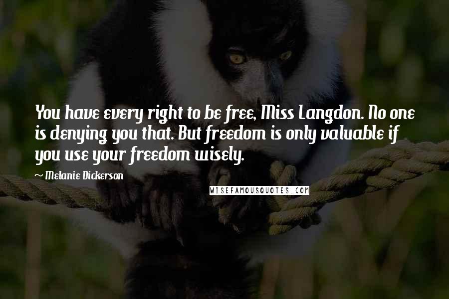 Melanie Dickerson Quotes: You have every right to be free, Miss Langdon. No one is denying you that. But freedom is only valuable if you use your freedom wisely.