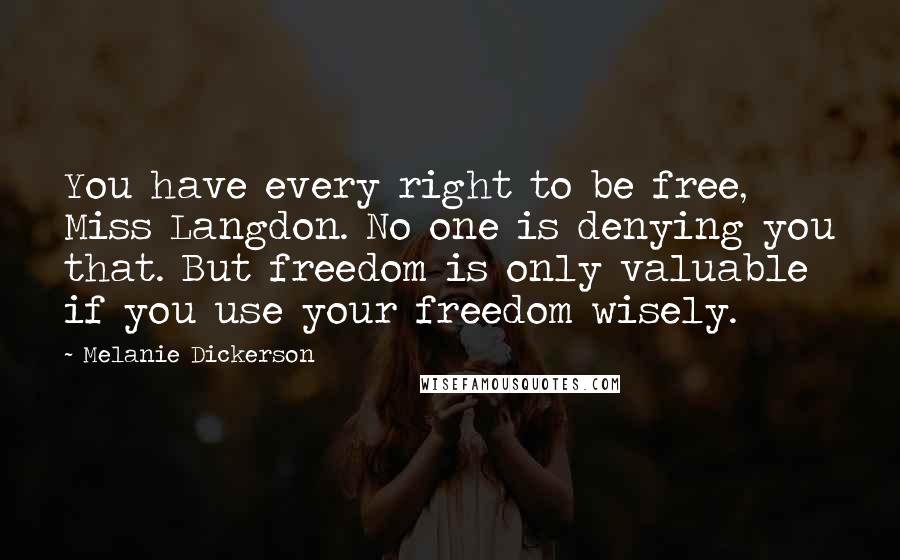 Melanie Dickerson Quotes: You have every right to be free, Miss Langdon. No one is denying you that. But freedom is only valuable if you use your freedom wisely.