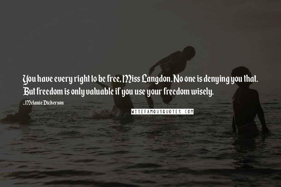 Melanie Dickerson Quotes: You have every right to be free, Miss Langdon. No one is denying you that. But freedom is only valuable if you use your freedom wisely.