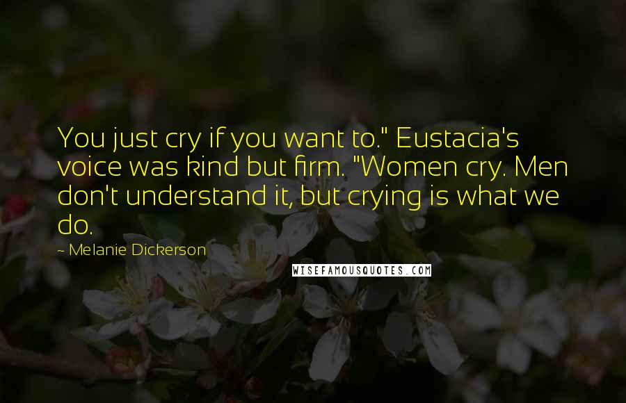 Melanie Dickerson Quotes: You just cry if you want to." Eustacia's voice was kind but firm. "Women cry. Men don't understand it, but crying is what we do.