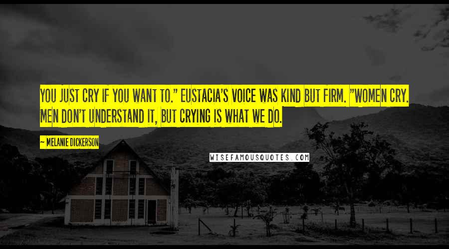 Melanie Dickerson Quotes: You just cry if you want to." Eustacia's voice was kind but firm. "Women cry. Men don't understand it, but crying is what we do.