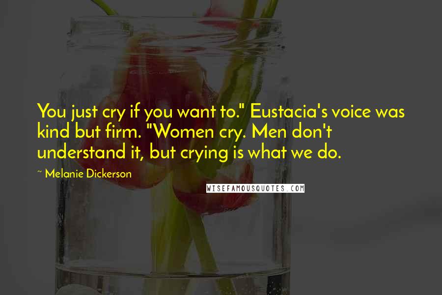 Melanie Dickerson Quotes: You just cry if you want to." Eustacia's voice was kind but firm. "Women cry. Men don't understand it, but crying is what we do.