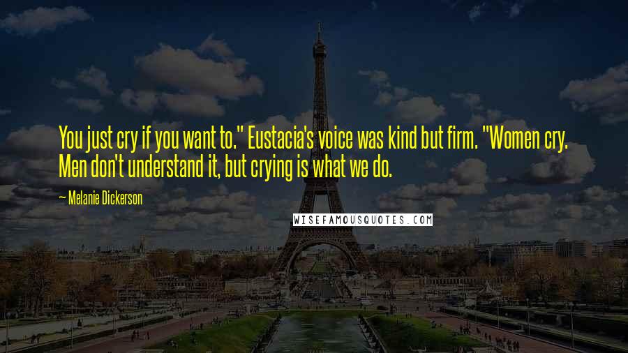 Melanie Dickerson Quotes: You just cry if you want to." Eustacia's voice was kind but firm. "Women cry. Men don't understand it, but crying is what we do.