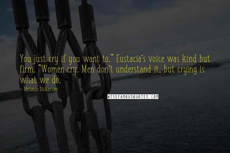 Melanie Dickerson Quotes: You just cry if you want to." Eustacia's voice was kind but firm. "Women cry. Men don't understand it, but crying is what we do.