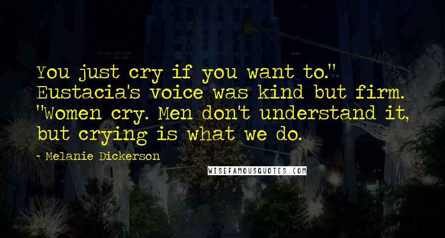 Melanie Dickerson Quotes: You just cry if you want to." Eustacia's voice was kind but firm. "Women cry. Men don't understand it, but crying is what we do.