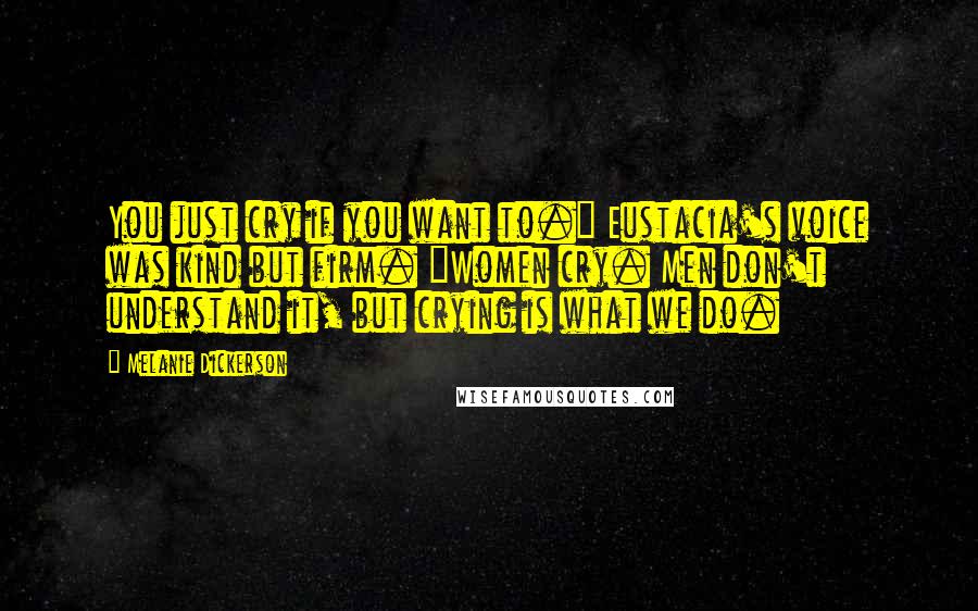 Melanie Dickerson Quotes: You just cry if you want to." Eustacia's voice was kind but firm. "Women cry. Men don't understand it, but crying is what we do.