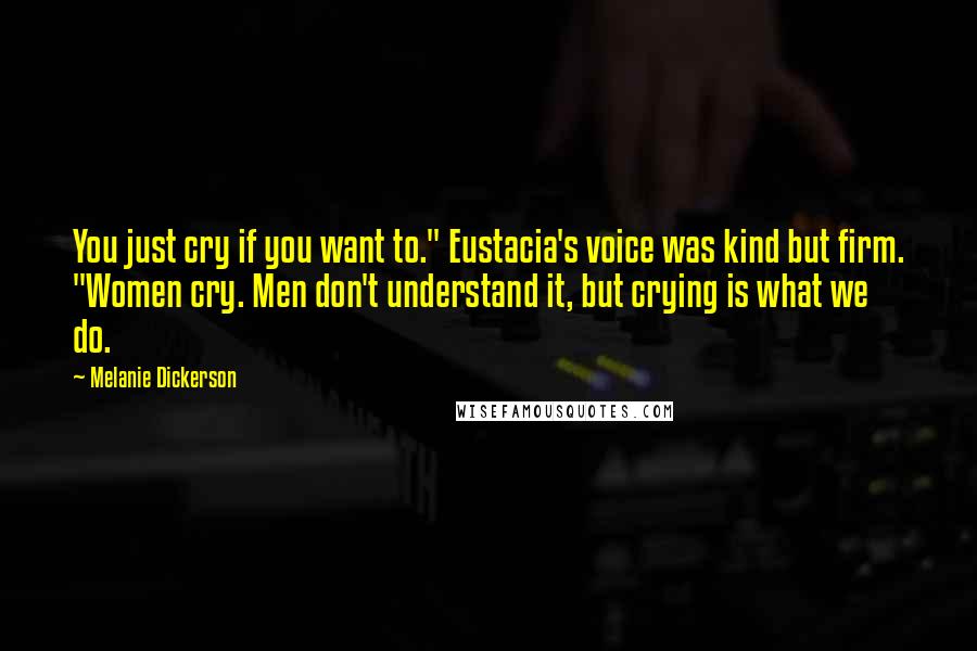 Melanie Dickerson Quotes: You just cry if you want to." Eustacia's voice was kind but firm. "Women cry. Men don't understand it, but crying is what we do.