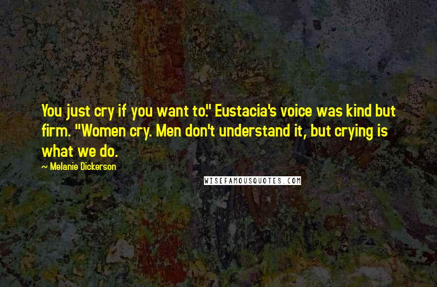 Melanie Dickerson Quotes: You just cry if you want to." Eustacia's voice was kind but firm. "Women cry. Men don't understand it, but crying is what we do.