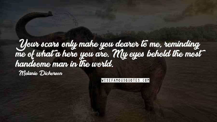 Melanie Dickerson Quotes: Your scars only make you dearer to me, reminding me of what a hero you are. My eyes behold the most handsome man in the world.