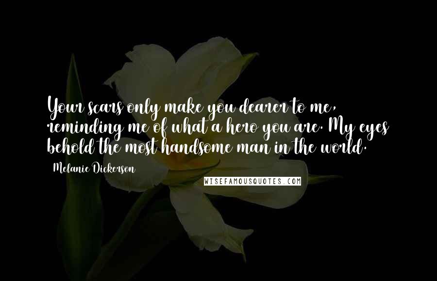 Melanie Dickerson Quotes: Your scars only make you dearer to me, reminding me of what a hero you are. My eyes behold the most handsome man in the world.