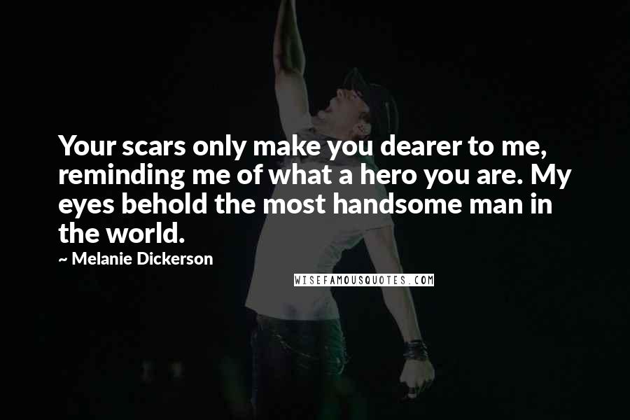 Melanie Dickerson Quotes: Your scars only make you dearer to me, reminding me of what a hero you are. My eyes behold the most handsome man in the world.