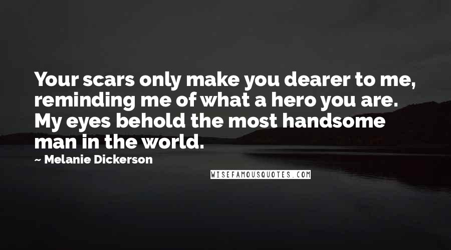 Melanie Dickerson Quotes: Your scars only make you dearer to me, reminding me of what a hero you are. My eyes behold the most handsome man in the world.