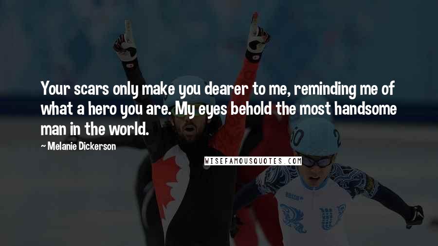 Melanie Dickerson Quotes: Your scars only make you dearer to me, reminding me of what a hero you are. My eyes behold the most handsome man in the world.