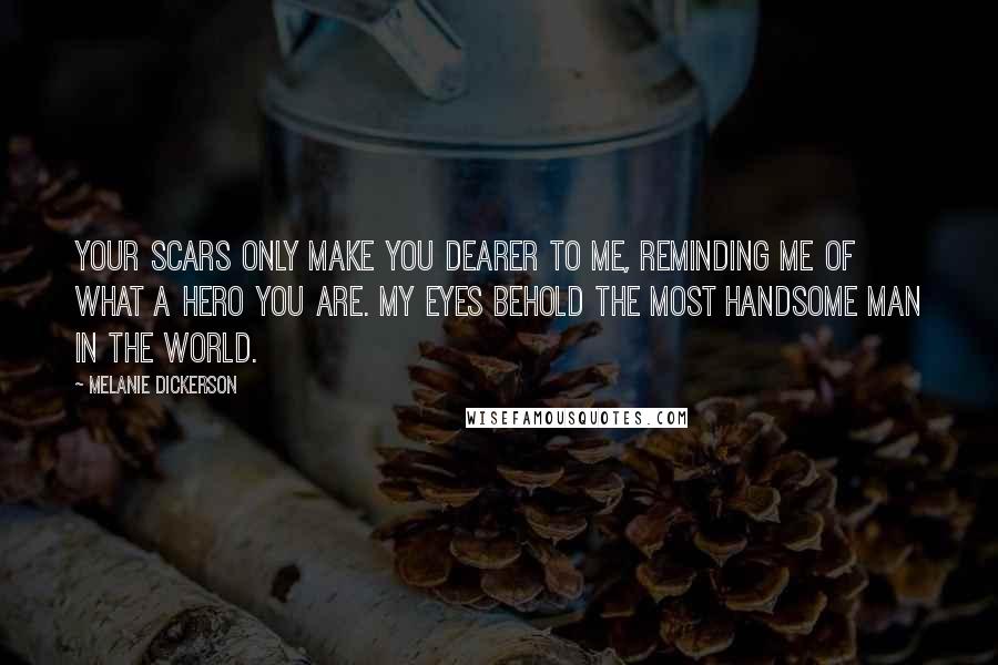 Melanie Dickerson Quotes: Your scars only make you dearer to me, reminding me of what a hero you are. My eyes behold the most handsome man in the world.