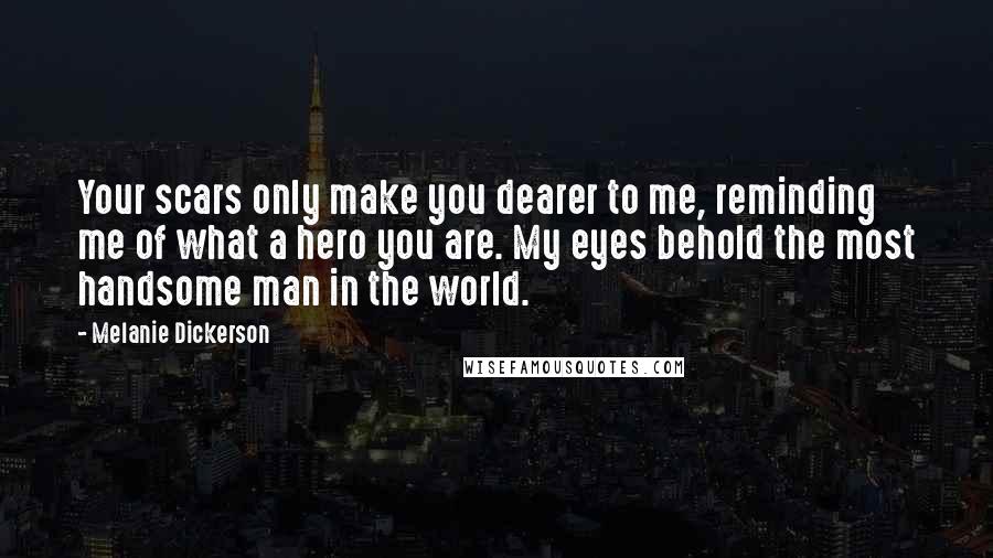 Melanie Dickerson Quotes: Your scars only make you dearer to me, reminding me of what a hero you are. My eyes behold the most handsome man in the world.