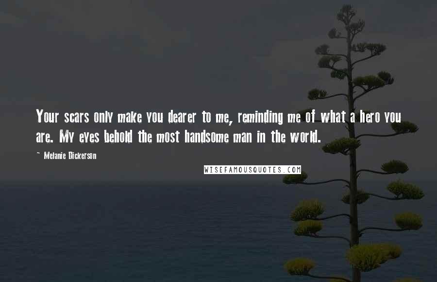 Melanie Dickerson Quotes: Your scars only make you dearer to me, reminding me of what a hero you are. My eyes behold the most handsome man in the world.