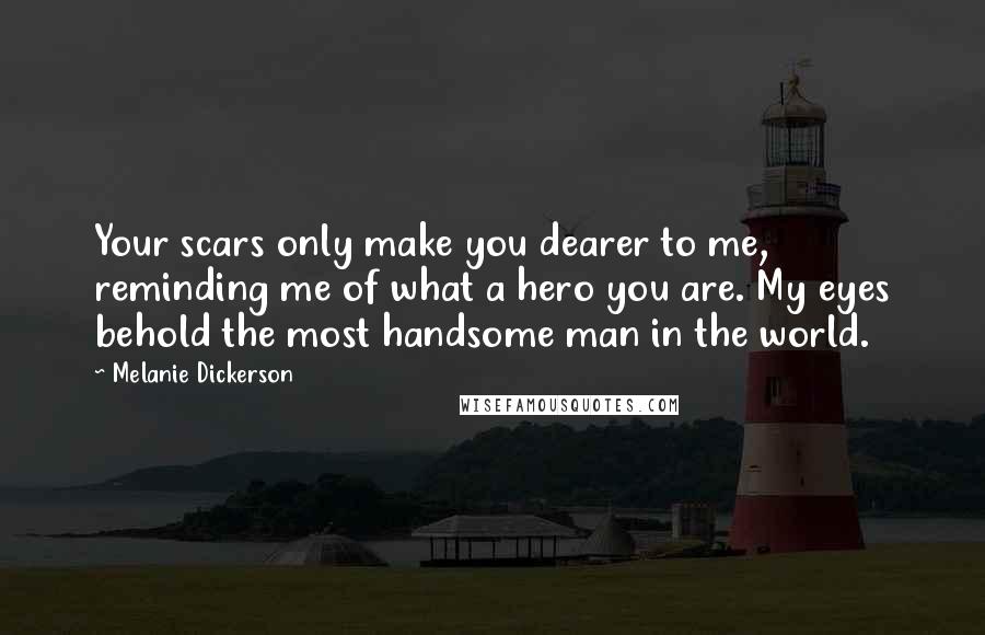 Melanie Dickerson Quotes: Your scars only make you dearer to me, reminding me of what a hero you are. My eyes behold the most handsome man in the world.