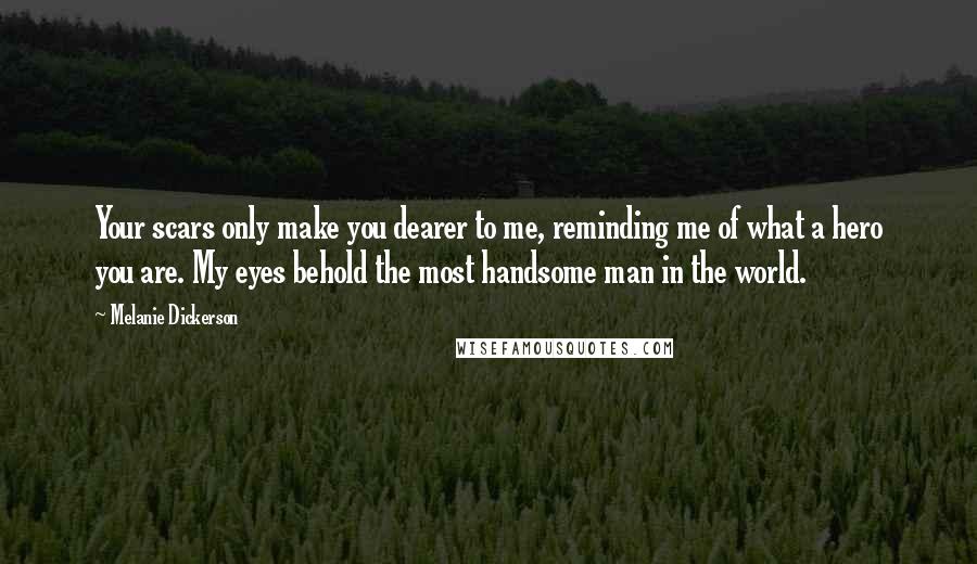 Melanie Dickerson Quotes: Your scars only make you dearer to me, reminding me of what a hero you are. My eyes behold the most handsome man in the world.